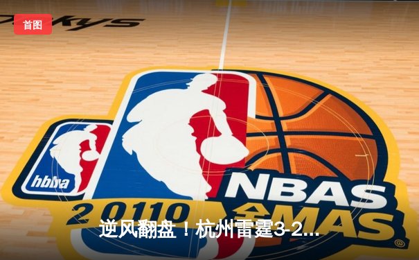 逆风翻盘！杭州雷霆3-2险胜广州烈焰，张伟补时绝杀点燃全场