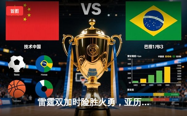 雷霆双加时险胜火勇，亚历山大50分创生涯新高