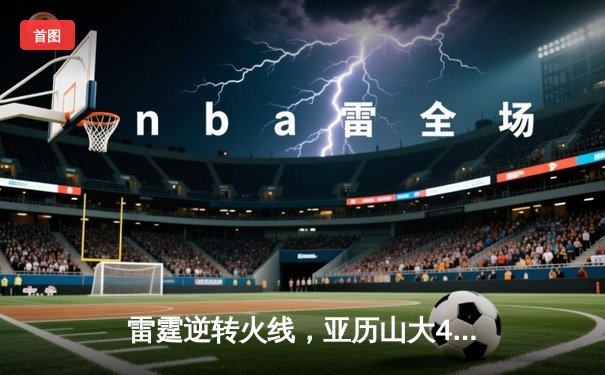 雷霆逆转火线，亚历山大42分率队豪取七连胜