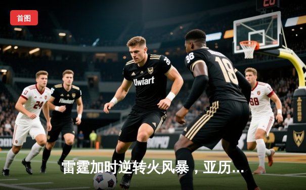 雷霆加时逆转火风暴，亚历山大42分创赛季新高