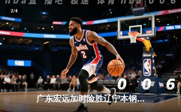 广东宏远加时险胜辽宁本钢，胡明轩35分导演惊天逆转 - 2