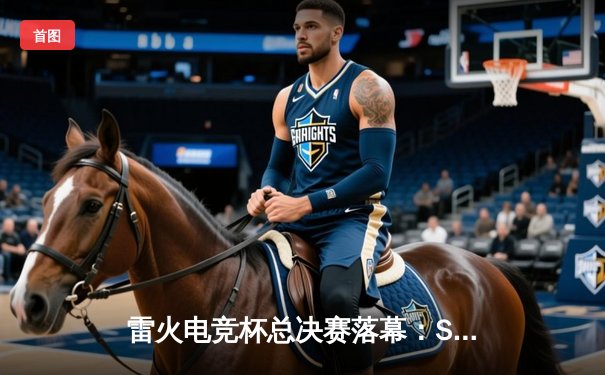 雷火电竞杯总决赛落幕：STG战队3-2逆转FNC夺冠，U神斩获FMVP