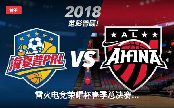 雷火电竞荣耀杯春季总决赛落幕：烈焰战队3:2逆转雷霆，斩获赛季总冠军