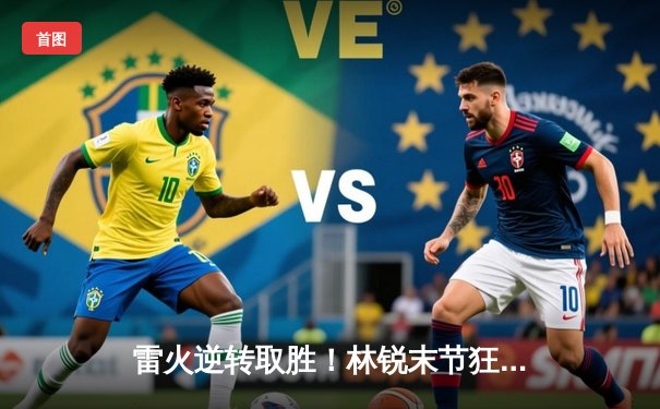 雷火逆转取胜！林锐末节狂飙18分率队险胜飞鹰，季后赛门票争夺白热化