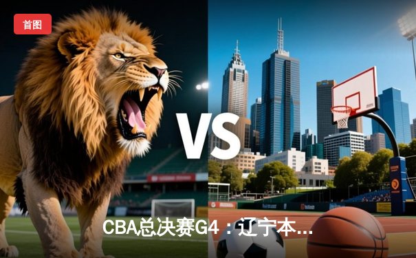 CBA总决赛G4：辽宁本钢加时苦战再胜新疆 总比分3-1夺赛点